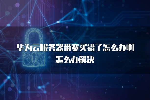 华为云服务器带宽买错了怎么办啊怎么办解决