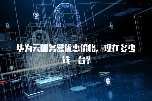 华为云服务器优惠价格,现在多少钱一台?