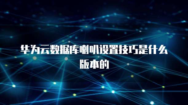 华为云数据库喇叭设置技巧是什么版本的