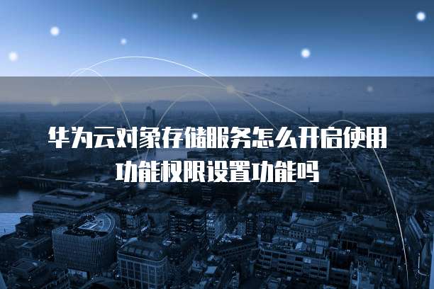 华为云对象存储服务怎么开启使用功能权限设置功能吗