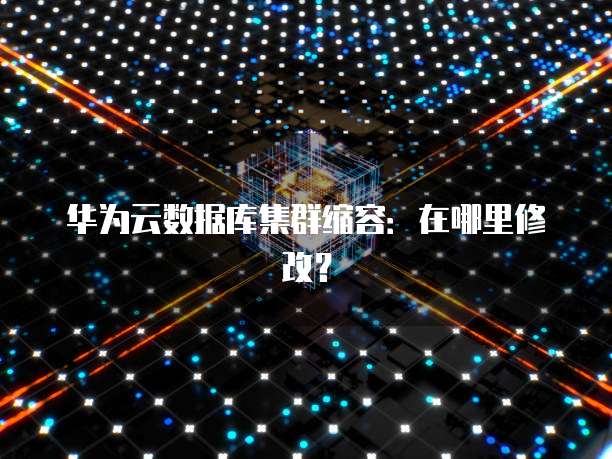 华为云数据库集群缩容:在哪里修改?