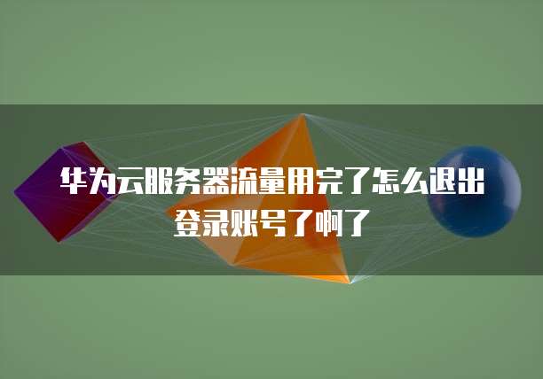 华为云服务器流量用完了怎么退出登录账号了啊了