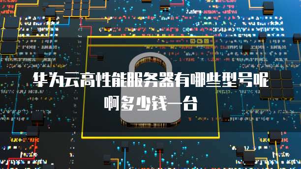 华为云高性能服务器有哪些型号呢啊多少钱一台