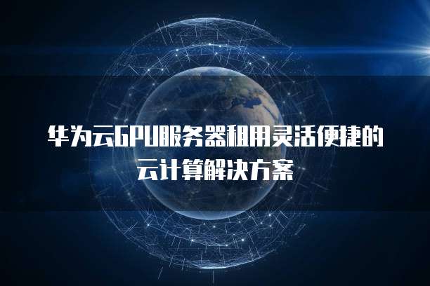 华为云GPU服务器租用灵活便捷的云计算解决方案