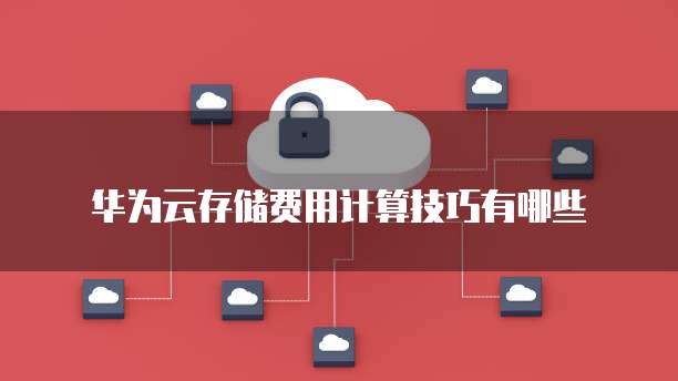 华为云存储费用计算技巧有哪些