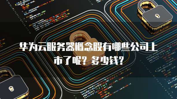 华为云服务器概念股有哪些公司上市了呢？多少钱？
