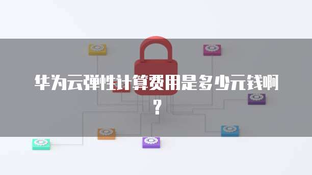 华为云弹性计算费用是多少元钱啊?