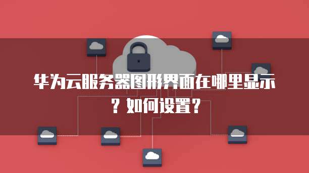 华为云服务器图形界面在哪里显示?如何设置?
