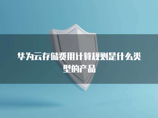 华为云存储费用计算规则是什么类型的产品