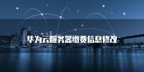 华为云服务器缴费信息修改