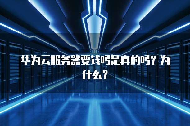 华为云服务器要钱吗是真的吗?为什么?