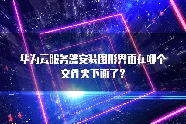 华为云服务器安装图形界面在哪个文件夹下面了?