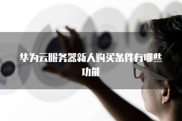 华为云服务器新人购买条件有哪些功能