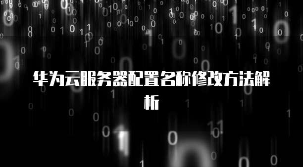 华为云服务器配置名称修改方法解析