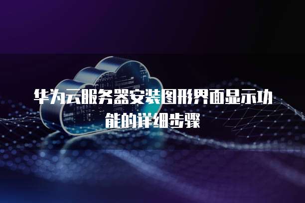 华为云服务器安装图形界面显示功能的详细步骤