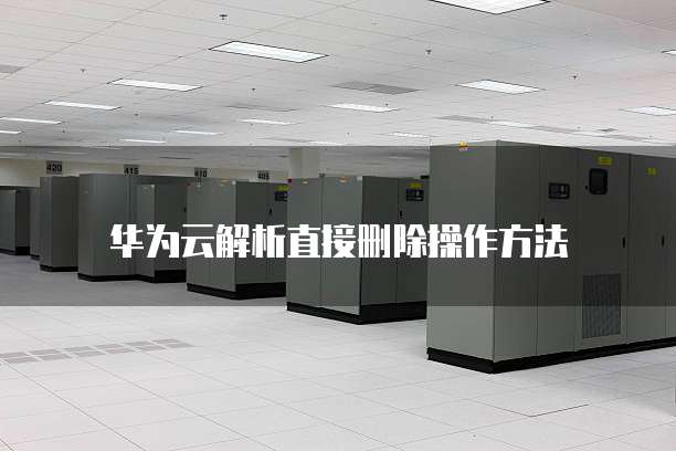 华为云解析直接删除操作方法