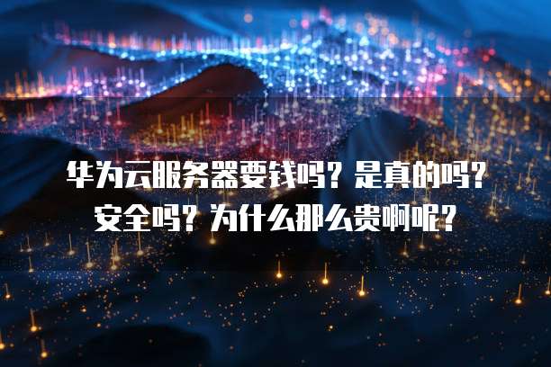 华为云服务器要钱吗?是真的吗?安全吗?为什么那么贵啊呢?