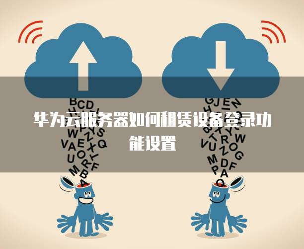 华为云服务器如何租赁设备登录功能设置