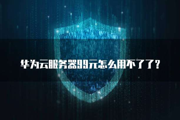 华为云服务器99元怎么用不了了?
