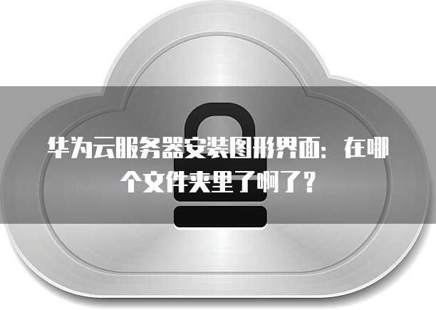 华为云服务器安装图形界面:在哪个文件夹里了啊了?