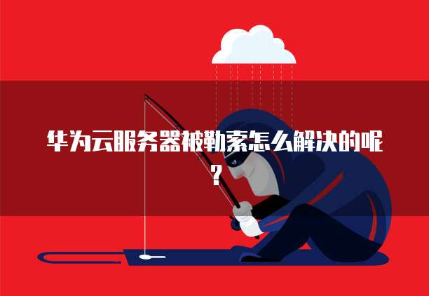 华为云服务器被勒索怎么解决的呢?