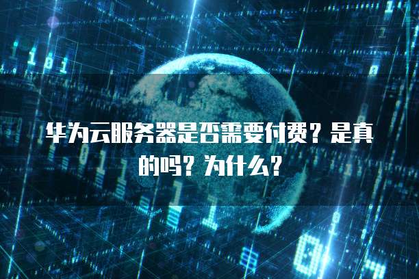 华为云服务器是否需要付费?是真的吗?为什么?