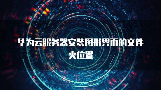 华为云服务器安装图形界面的文件夹位置