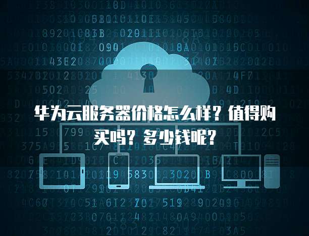 华为云服务器价格怎么样?值得购买吗?多少钱呢?