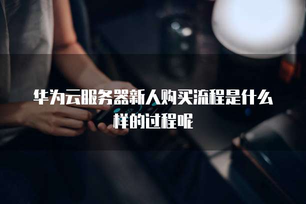 华为云服务器新人购买流程是什么样的过程呢