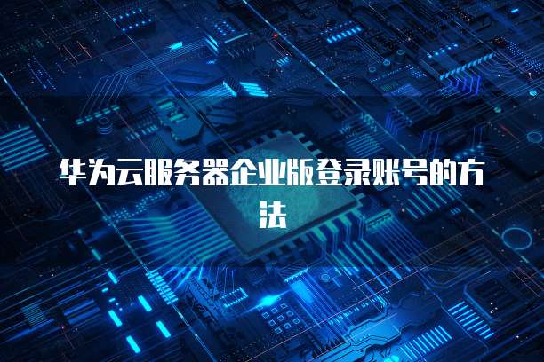 华为云服务器企业版登录账号的方法