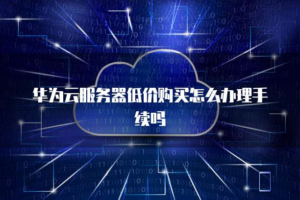 华为云服务器低价购买怎么办理手续吗