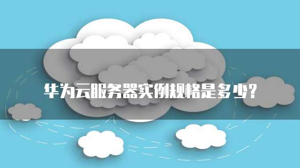 华为云服务器实例规格是多少？