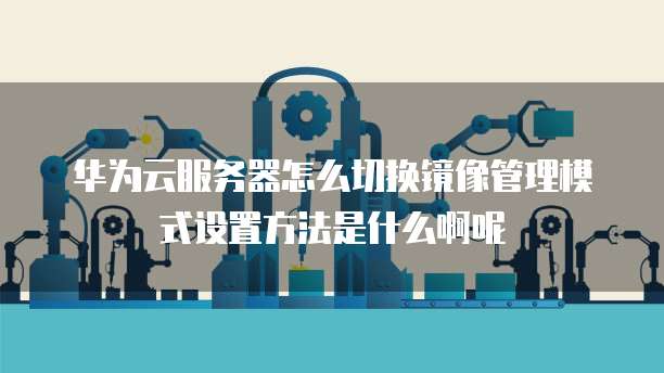 华为云服务器怎么切换镜像管理模式设置方法是什么啊呢