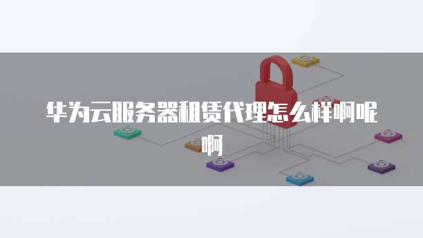 华为云服务器租赁代理怎么样啊呢啊