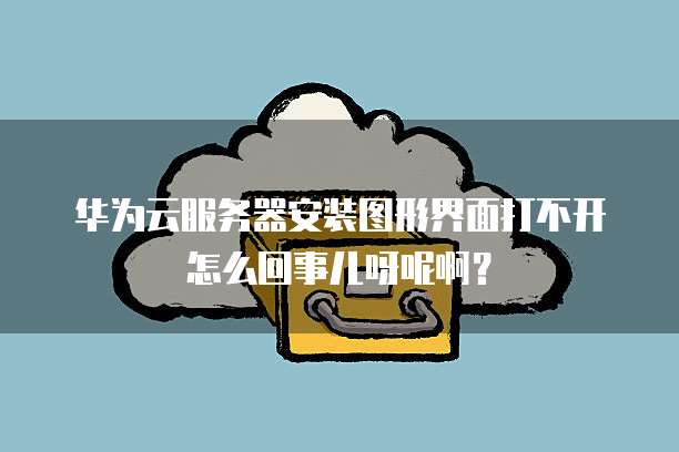 华为云服务器安装图形界面打不开怎么回事儿呀呢啊？
