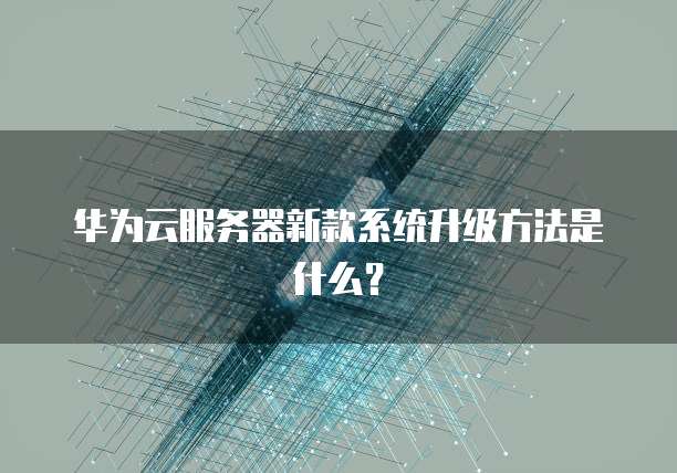 华为云服务器新款系统升级方法是什么？