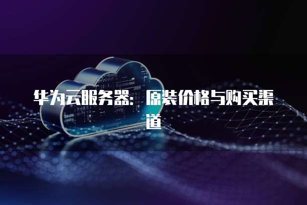 华为云服务器：原装价格与购买渠道