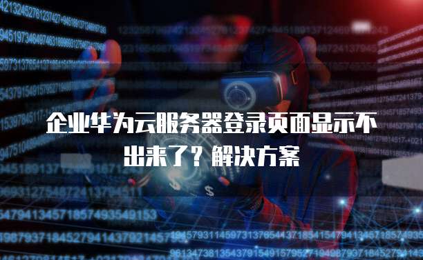 企业华为云服务器登录页面显示不出来了?解决方案