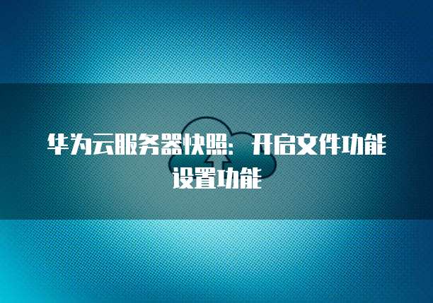 华为云服务器快照:开启文件功能设置功能