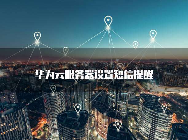 华为云服务器设置短信提醒