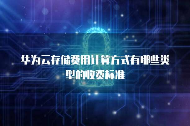 华为云存储费用计算方式有哪些类型的收费标准