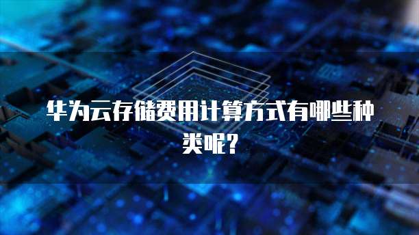 华为云存储费用计算方式有哪些种类呢？