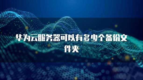 华为云服务器可以有多少个备份文件夹