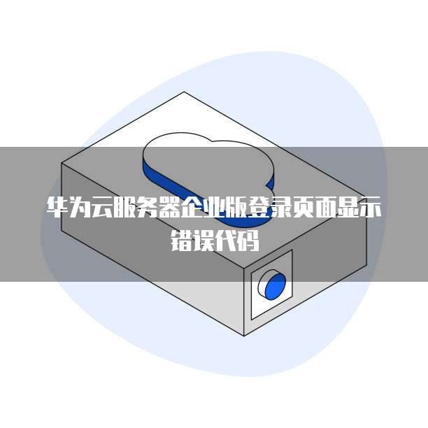 华为云服务器企业版登录页面显示错误代码