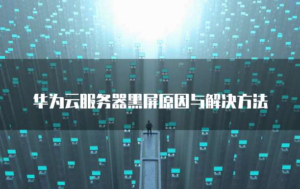 华为云服务器黑屏原因与解决方法