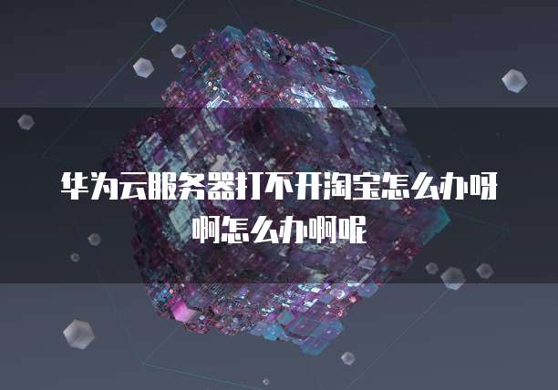 华为云服务器打不开淘宝怎么办呀啊怎么办啊呢