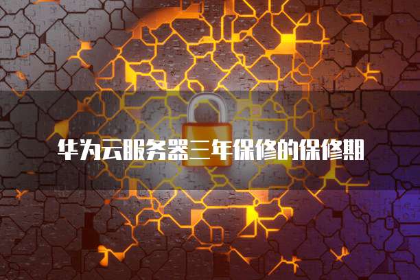 华为云服务器三年保修的保修期