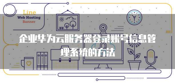 企业华为云服务器登录账号信息管理系统的方法