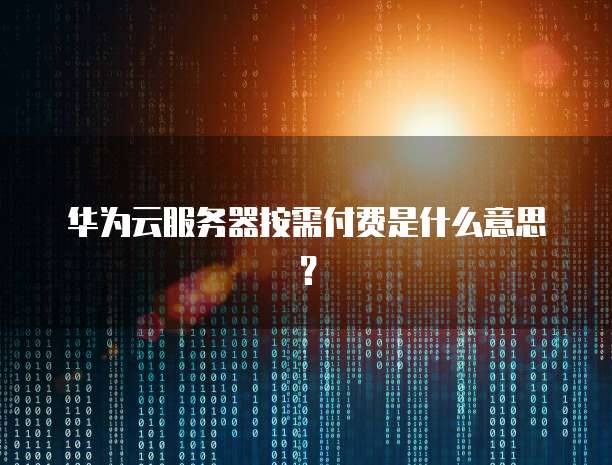 华为云服务器按需付费是什么意思?