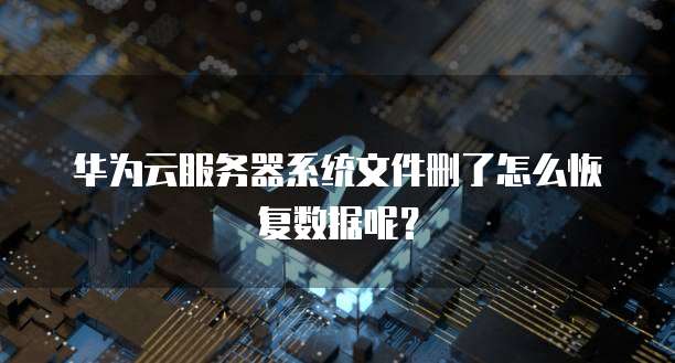 华为云服务器系统文件删了怎么恢复数据呢?